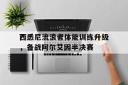 米兰体育网页版-关于西悉尼流浪者体能训练升级，备战阿尔艾因半决赛的信息