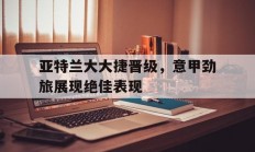 米兰体育馆-关于亚特兰大大捷晋级，意甲劲旅展现绝佳表现的信息