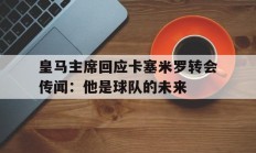 米兰体育馆-包含皇马主席回应卡塞米罗转会传闻：他是球队的未来的词条