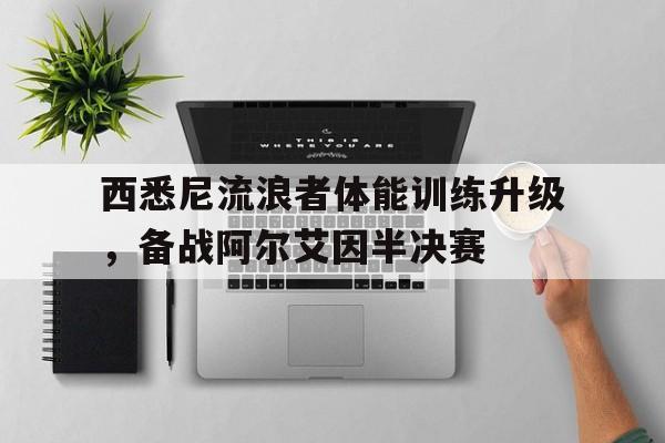 关于西悉尼流浪者体能训练升级，备战阿尔艾因半决赛的信息
