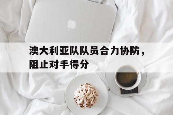 关于澳大利亚队队员合力协防,阻止对手得分的信息 关于澳大利亚队队员合力协防,阻止对手得分的信息